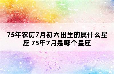 75年农历7月初六出生的属什么星座 75年7月是哪个星座